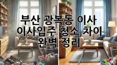 부산 광복동 이사? 🏠✨ 이사/입주 청소 차이 완벽 정리!