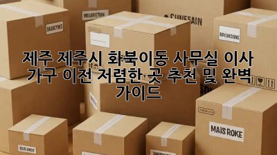 제주 제주시 화북이동 사무실 이사 가구 이전: 저렴한 곳 추천 및 완벽 가이드! ✨