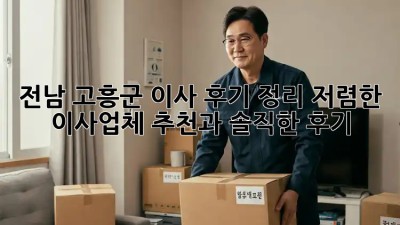전남 고흥군 이사 후기 정리: 저렴한 이사업체 추천과 솔직한 후기! 🤩
